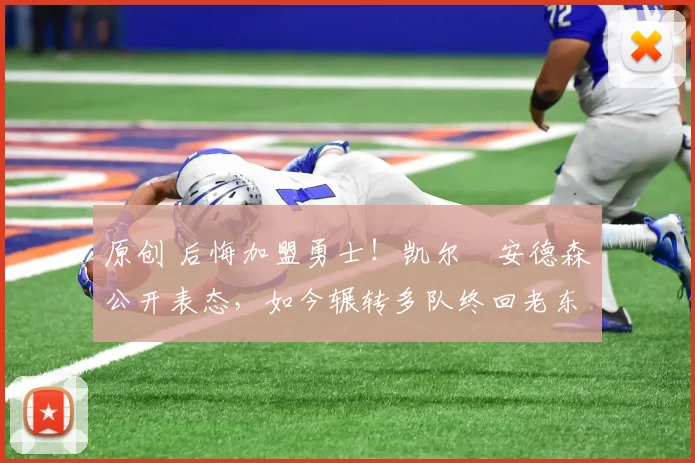 原创 后悔加盟勇士！凯尔・安德森公开表态，如今辗转多队终回老东家