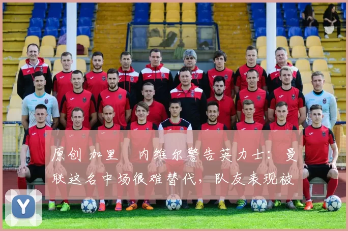 原创 加里・内维尔警告英力士：曼联这名中场很难替代，队友表现被赞 “离谱”