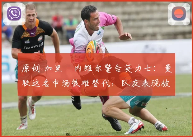 原创 加里・内维尔警告英力士：曼联这名中场很难替代，队友表现被赞 “离谱”