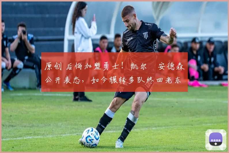 原创 后悔加盟勇士！凯尔・安德森公开表态，如今辗转多队终回老东家