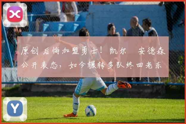 原创 后悔加盟勇士！凯尔・安德森公开表态，如今辗转多队终回老东家