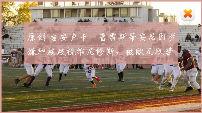 原创 吉安卢卡・普雷斯蒂安尼因涉嫌种族歧视维尼修斯，被欧足联禁赛