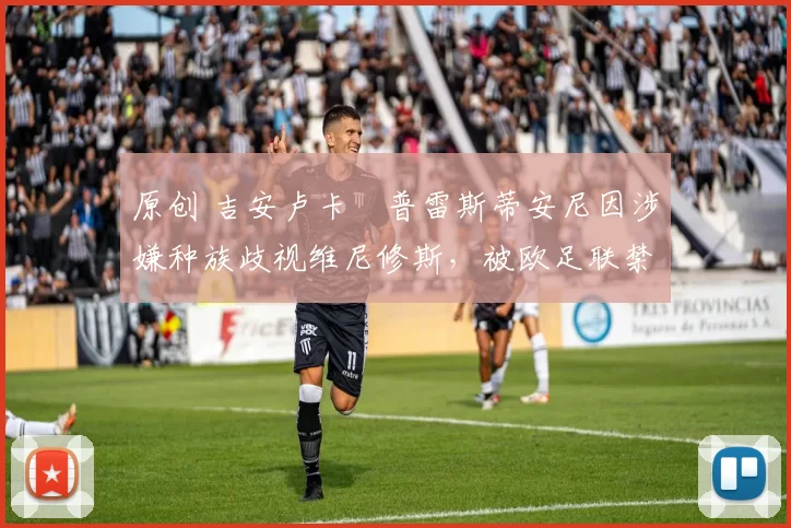 原创 吉安卢卡・普雷斯蒂安尼因涉嫌种族歧视维尼修斯，被欧足联禁赛