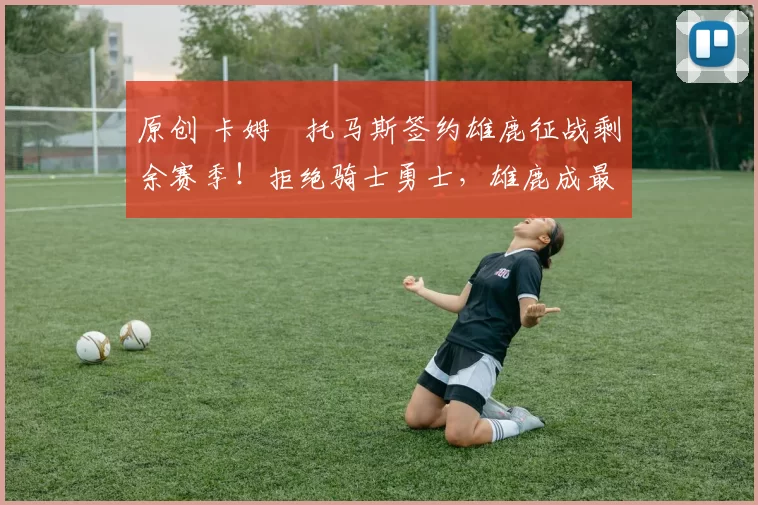 原创 卡姆・托马斯签约雄鹿征战剩余赛季！拒绝骑士勇士，雄鹿成最优选