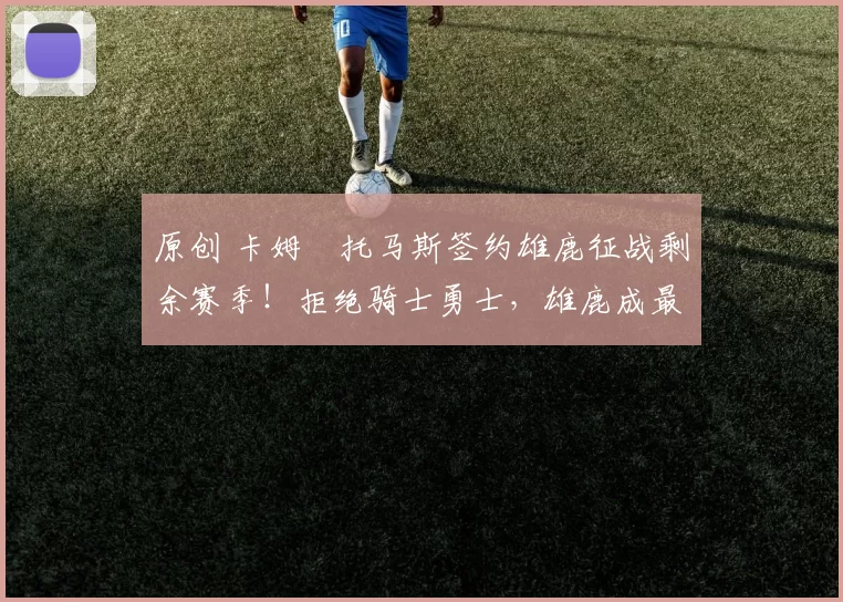 原创 卡姆・托马斯签约雄鹿征战剩余赛季！拒绝骑士勇士，雄鹿成最优选