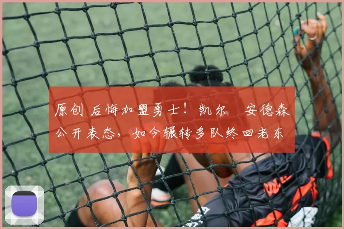 原创 后悔加盟勇士!凯尔・安德森公开表态,如今辗转多队终回老东家