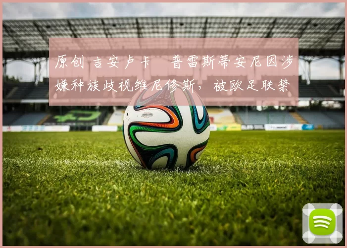 原创 吉安卢卡・普雷斯蒂安尼因涉嫌种族歧视维尼修斯，被欧足联禁赛