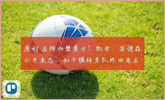 原创 后悔加盟勇士!凯尔・安德森公开表态,如今辗转多队终回老东家