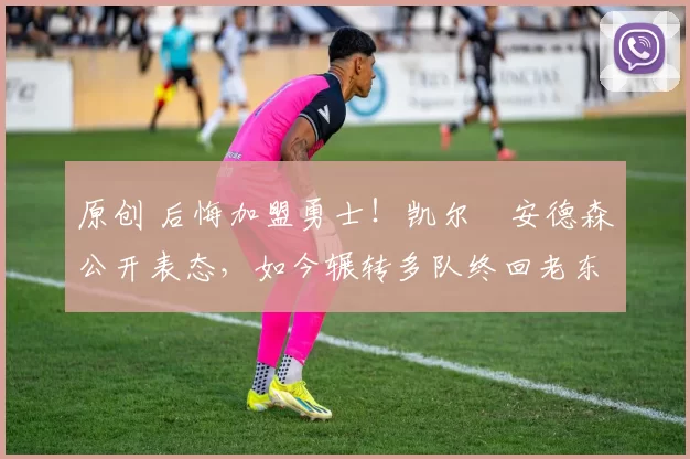 原创 后悔加盟勇士！凯尔・安德森公开表态，如今辗转多队终回老东家