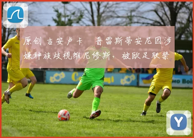 原创 吉安卢卡・普雷斯蒂安尼因涉嫌种族歧视维尼修斯，被欧足联禁赛