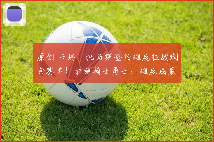 原创 卡姆・托马斯签约雄鹿征战剩余赛季！拒绝骑士勇士，雄鹿成最优选