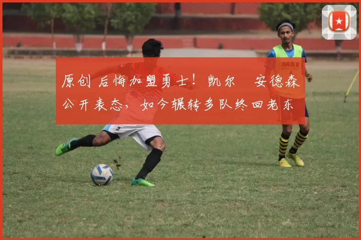 原创 后悔加盟勇士!凯尔・安德森公开表态,如今辗转多队终回老东家