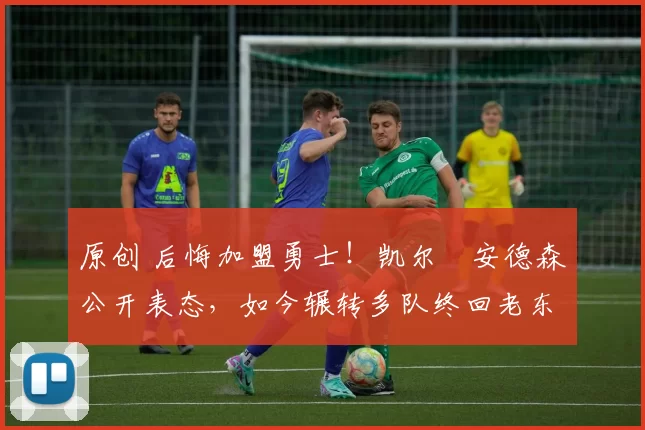 原创 后悔加盟勇士！凯尔・安德森公开表态，如今辗转多队终回老东家