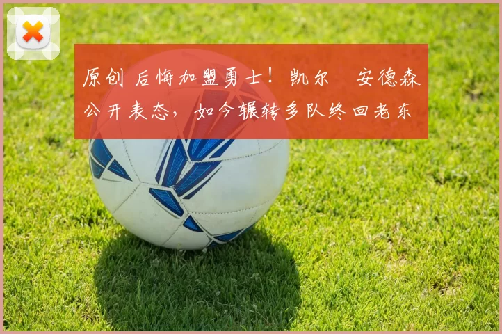 原创 后悔加盟勇士！凯尔・安德森公开表态，如今辗转多队终回老东家