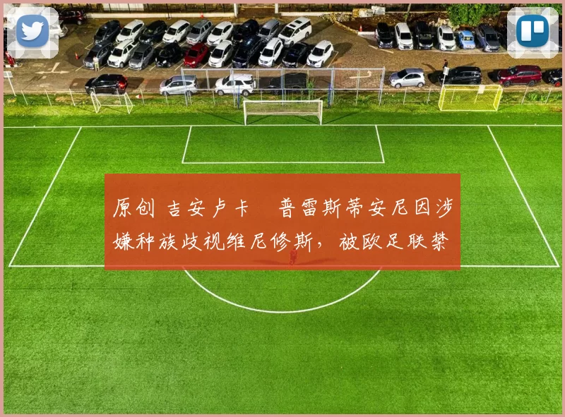 原创 吉安卢卡・普雷斯蒂安尼因涉嫌种族歧视维尼修斯，被欧足联禁赛