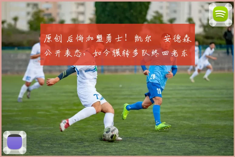 原创 后悔加盟勇士!凯尔・安德森公开表态,如今辗转多队终回老东家