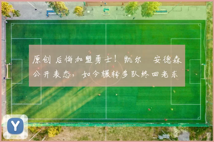 原创 后悔加盟勇士！凯尔・安德森公开表态，如今辗转多队终回老东家