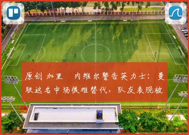 原创 加里・内维尔警告英力士：曼联这名中场很难替代，队友表现被赞 “离谱”