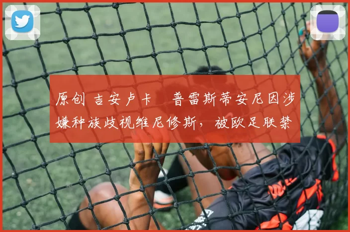 原创 吉安卢卡・普雷斯蒂安尼因涉嫌种族歧视维尼修斯,被欧足联禁赛