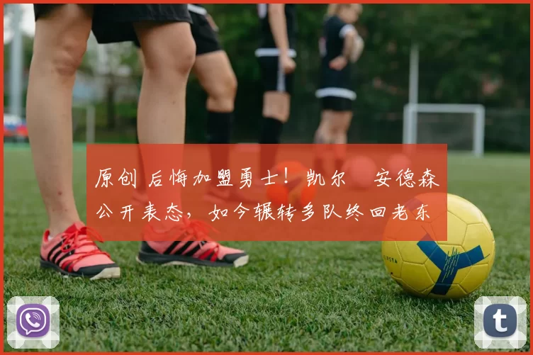 原创 后悔加盟勇士！凯尔・安德森公开表态，如今辗转多队终回老东家