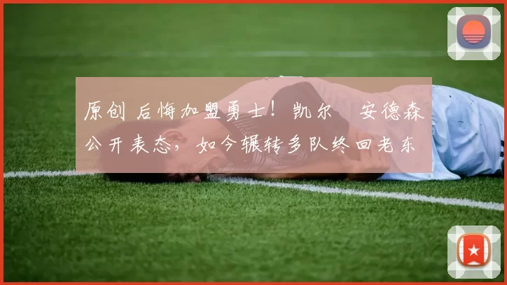 原创 后悔加盟勇士！凯尔・安德森公开表态，如今辗转多队终回老东家