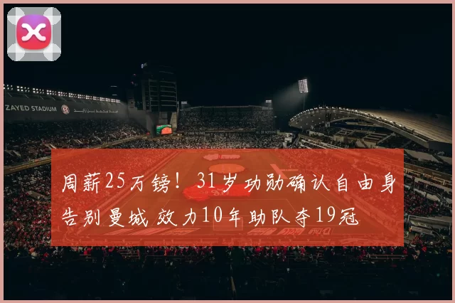 周薪25万镑！31岁功勋确认自由身告别曼城 效力10年助队夺19冠