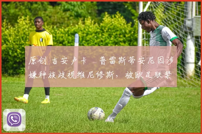 原创 吉安卢卡・普雷斯蒂安尼因涉嫌种族歧视维尼修斯,被欧足联禁赛