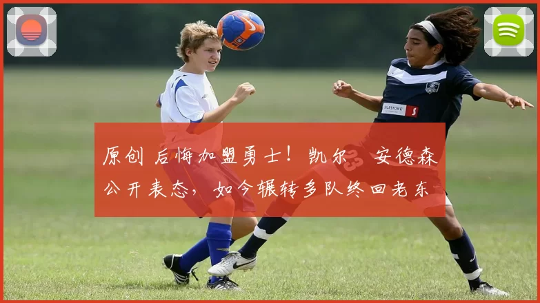 原创 后悔加盟勇士！凯尔・安德森公开表态，如今辗转多队终回老东家