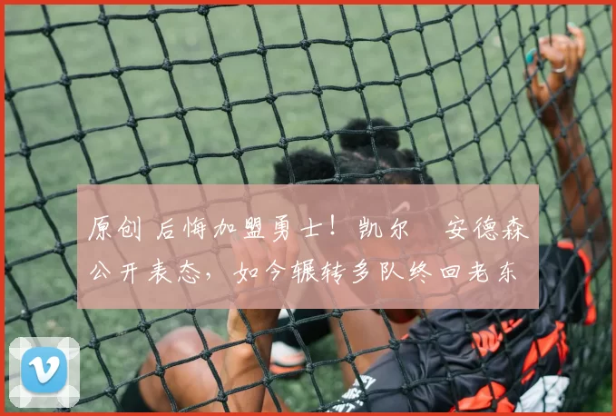 原创 后悔加盟勇士！凯尔・安德森公开表态，如今辗转多队终回老东家