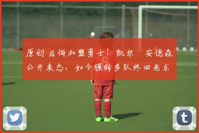 原创 后悔加盟勇士！凯尔・安德森公开表态，如今辗转多队终回老东家