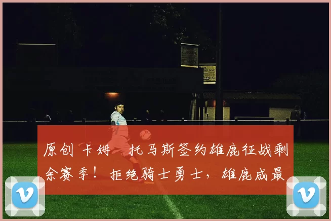 原创 卡姆・托马斯签约雄鹿征战剩余赛季！拒绝骑士勇士，雄鹿成最优选