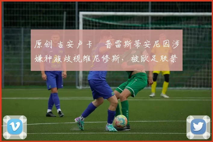 原创 吉安卢卡・普雷斯蒂安尼因涉嫌种族歧视维尼修斯，被欧足联禁赛