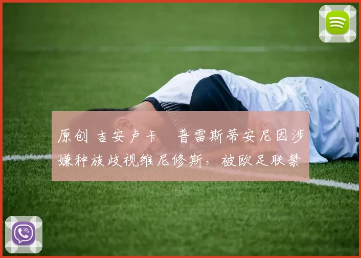 原创 吉安卢卡・普雷斯蒂安尼因涉嫌种族歧视维尼修斯，被欧足联禁赛