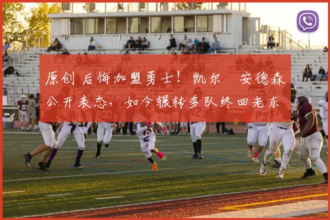 原创 后悔加盟勇士！凯尔・安德森公开表态，如今辗转多队终回老东家