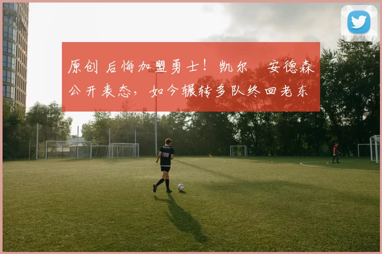 原创 后悔加盟勇士！凯尔・安德森公开表态，如今辗转多队终回老东家