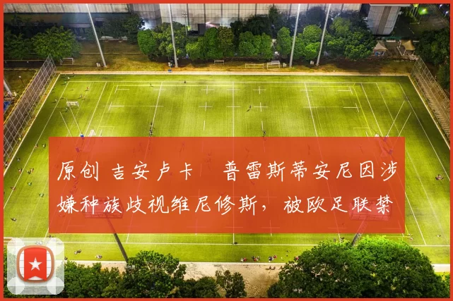 原创 吉安卢卡・普雷斯蒂安尼因涉嫌种族歧视维尼修斯，被欧足联禁赛