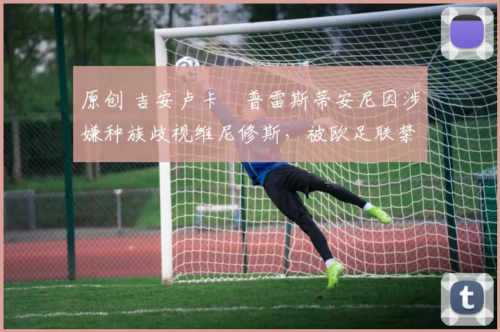 原创 吉安卢卡・普雷斯蒂安尼因涉嫌种族歧视维尼修斯,被欧足联禁赛