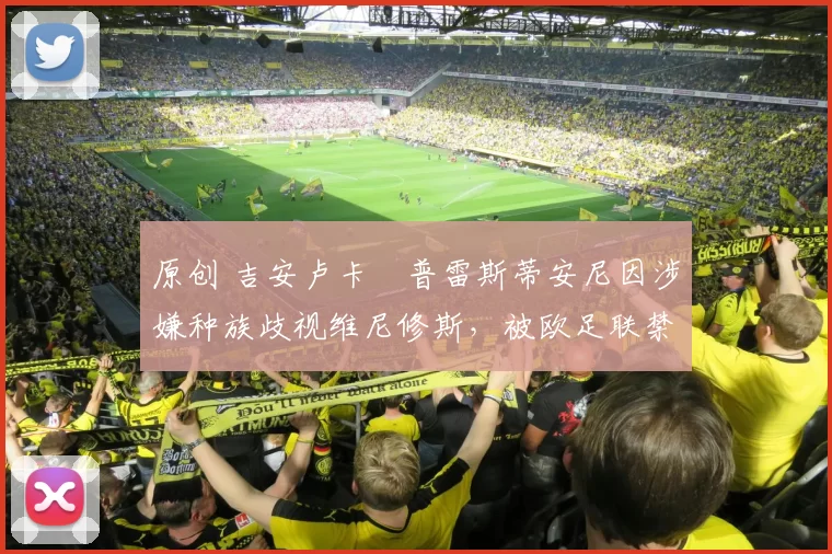 原创 吉安卢卡・普雷斯蒂安尼因涉嫌种族歧视维尼修斯,被欧足联禁赛