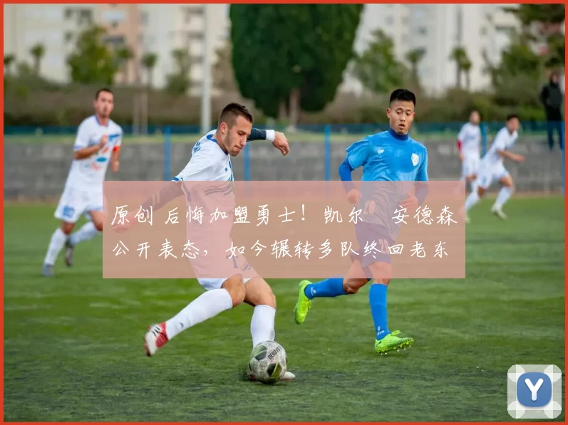 原创 后悔加盟勇士！凯尔・安德森公开表态，如今辗转多队终回老东家