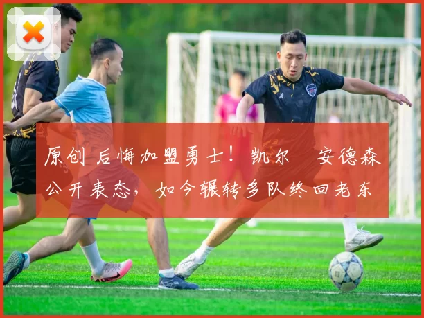 原创 后悔加盟勇士！凯尔・安德森公开表态，如今辗转多队终回老东家