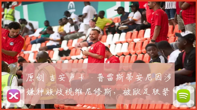 原创 吉安卢卡・普雷斯蒂安尼因涉嫌种族歧视维尼修斯，被欧足联禁赛