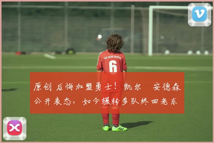 原创 后悔加盟勇士!凯尔・安德森公开表态,如今辗转多队终回老东家