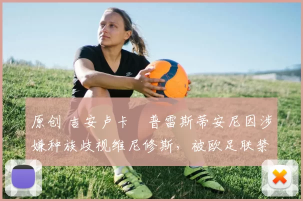 原创 吉安卢卡・普雷斯蒂安尼因涉嫌种族歧视维尼修斯，被欧足联禁赛