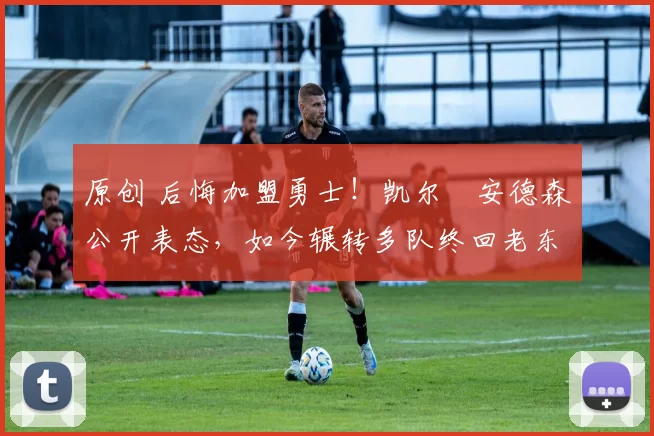 原创 后悔加盟勇士！凯尔・安德森公开表态，如今辗转多队终回老东家