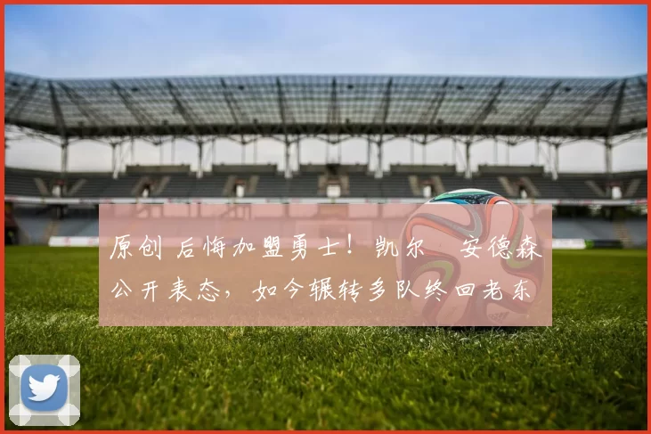 原创 后悔加盟勇士！凯尔・安德森公开表态，如今辗转多队终回老东家