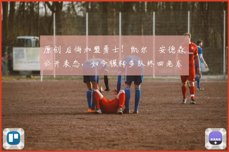 原创 后悔加盟勇士！凯尔・安德森公开表态，如今辗转多队终回老东家