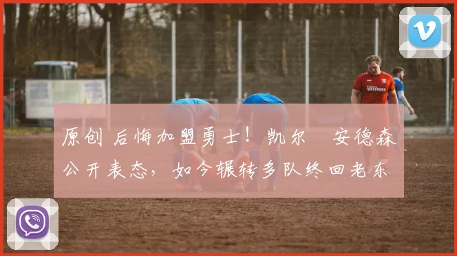 原创 后悔加盟勇士！凯尔・安德森公开表态，如今辗转多队终回老东家