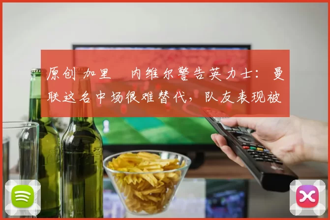 原创 加里・内维尔警告英力士:曼联这名中场很难替代,队友表现被赞 “离谱”