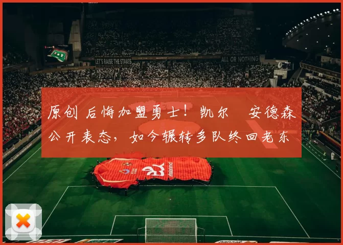 原创 后悔加盟勇士！凯尔・安德森公开表态，如今辗转多队终回老东家