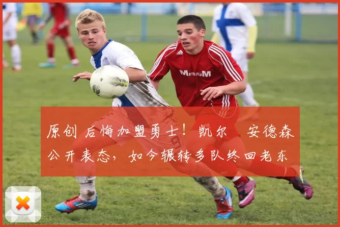 原创 后悔加盟勇士！凯尔・安德森公开表态，如今辗转多队终回老东家